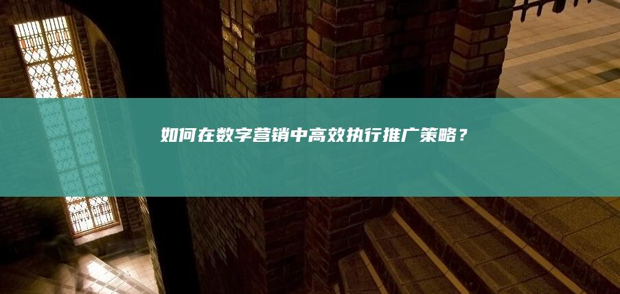 如何在数字营销中高效执行推广策略？