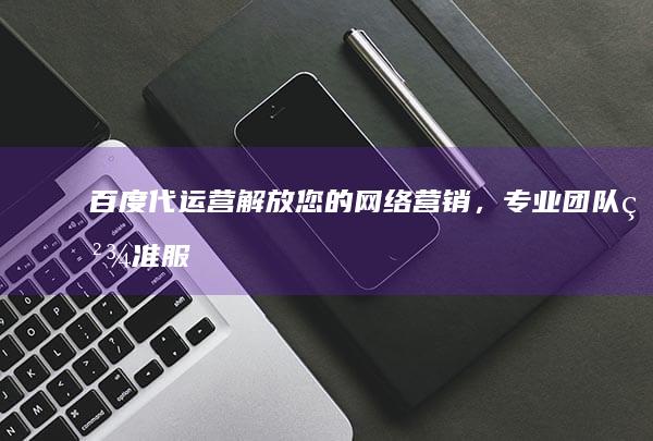 百度代运营：解放您的网络营销，专业团队精准服务